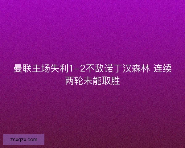 曼联主场失利1-2不敌诺丁汉森林 连续两轮未能取胜