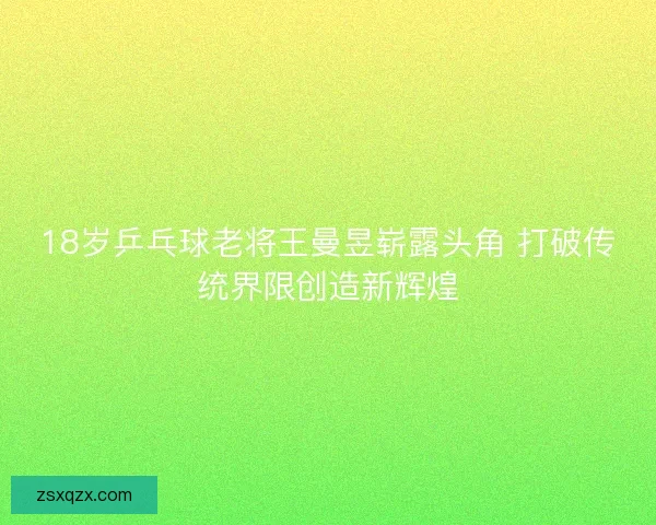 18岁乒乓球老将王曼昱崭露头角 打破传统界限创造新辉煌