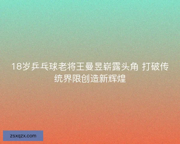 18岁乒乓球老将王曼昱崭露头角 打破传统界限创造新辉煌