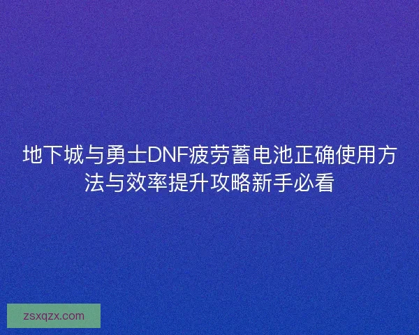 地下城与勇士DNF疲劳蓄电池正确使用方法与效率提升攻略新手必看