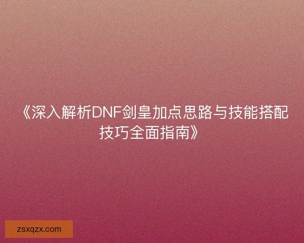 《深入解析DNF剑皇加点思路与技能搭配技巧全面指南》