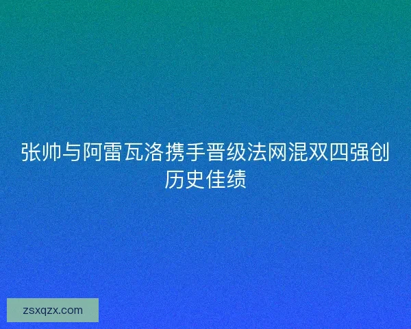 张帅与阿雷瓦洛携手晋级法网混双四强创历史佳绩