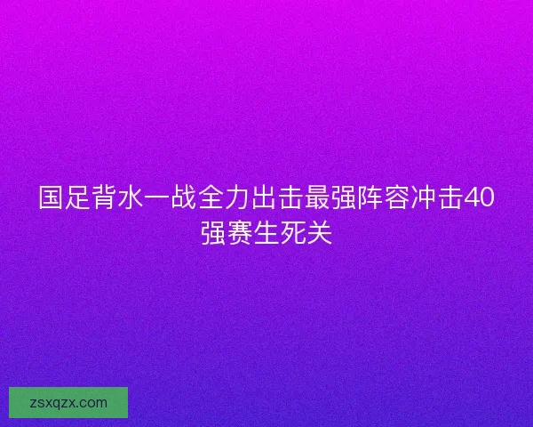 国足背水一战全力出击最强阵容冲击40强赛生死关