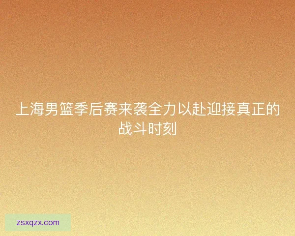 上海男篮季后赛来袭全力以赴迎接真正的战斗时刻