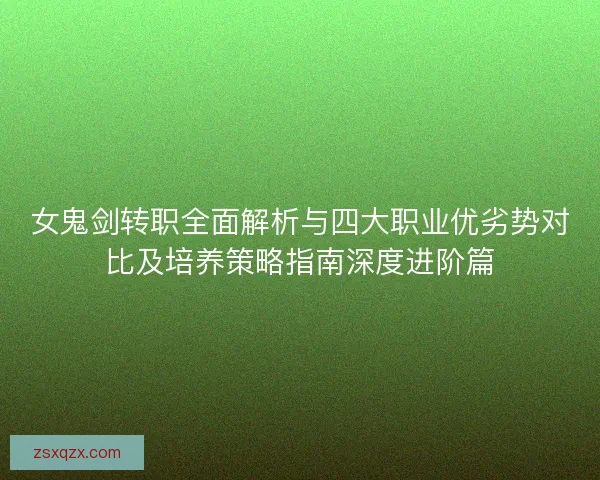 女鬼剑转职全面解析与四大职业优劣势对比及培养策略指南深度进阶篇