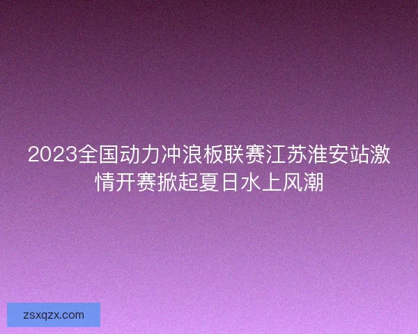 2023全国动力冲浪板联赛江苏淮安站激情开赛掀起夏日水上风潮