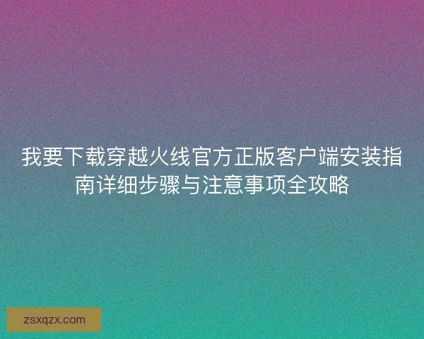 我要下载穿越火线官方正版客户端安装指南详细步骤与注意事项全攻略